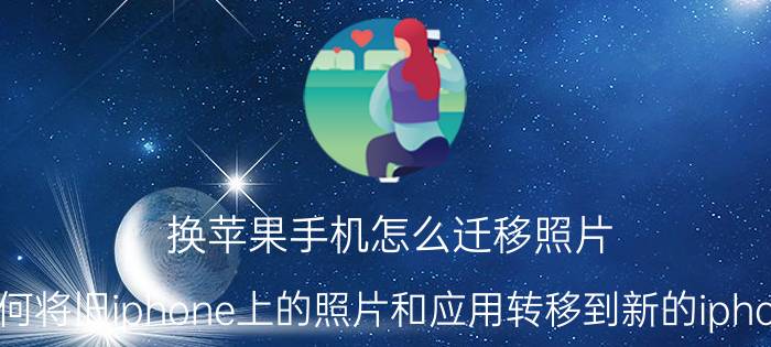 换苹果手机怎么迁移照片 如何将旧iphone上的照片和应用转移到新的iphone？